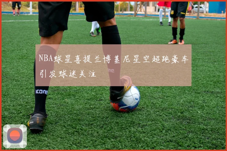 NBA球星喜提兰博基尼星空超跑豪车引发球迷关注