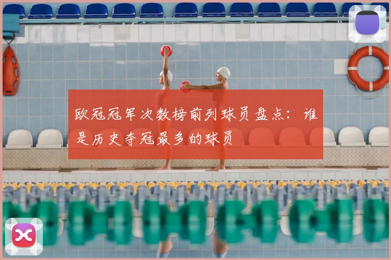 欧冠冠军次数榜前列球员盘点:谁是历史夺冠最多的球员