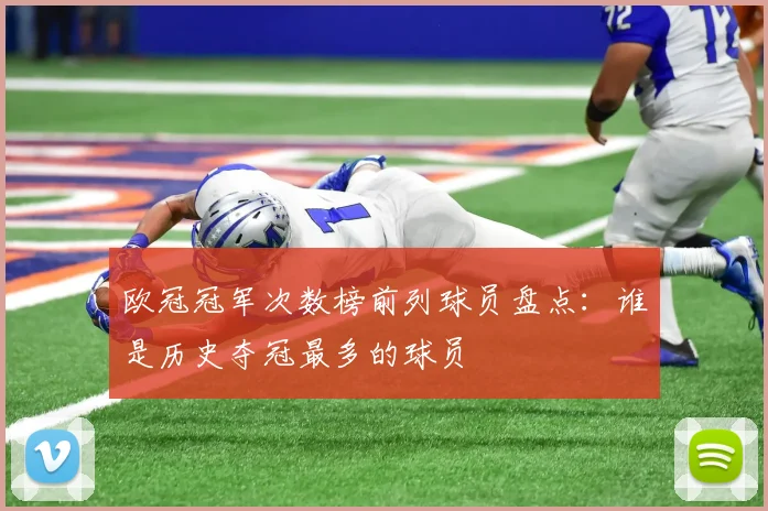 欧冠冠军次数榜前列球员盘点:谁是历史夺冠最多的球员