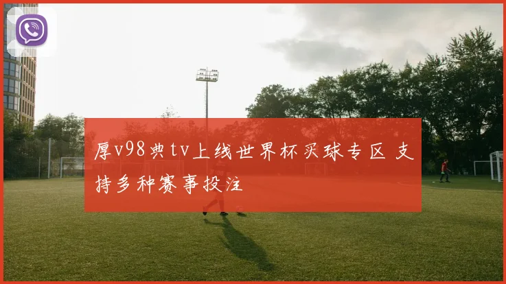 厚v98典tv上线世界杯买球专区 支持多种赛事投注