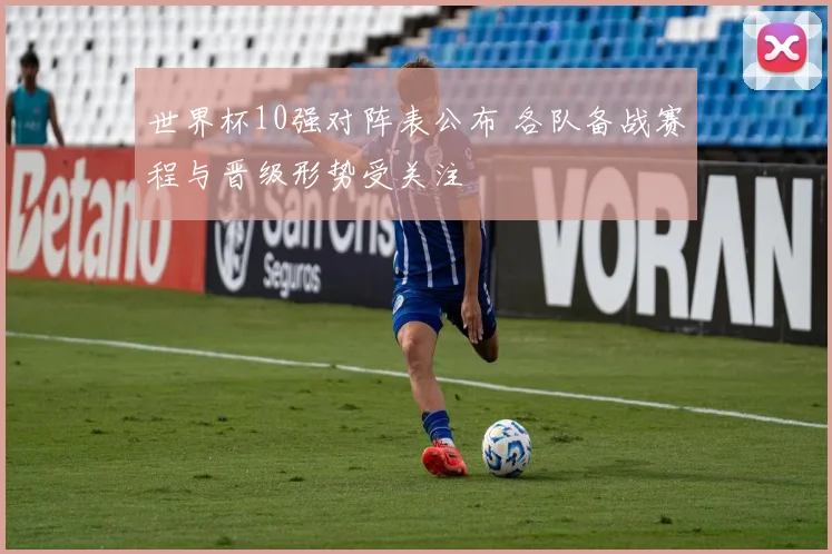 世界杯10强对阵表公布 各队备战赛程与晋级形势受关注