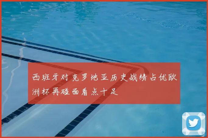 西班牙对克罗地亚历史战绩占优欧洲杯再碰面看点十足