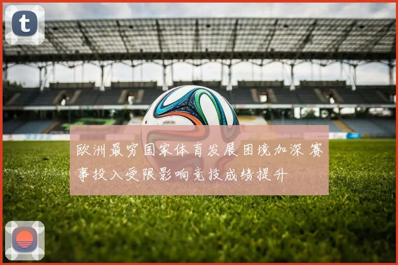 欧洲最穷国家体育发展困境加深 赛事投入受限影响竞技成绩提升