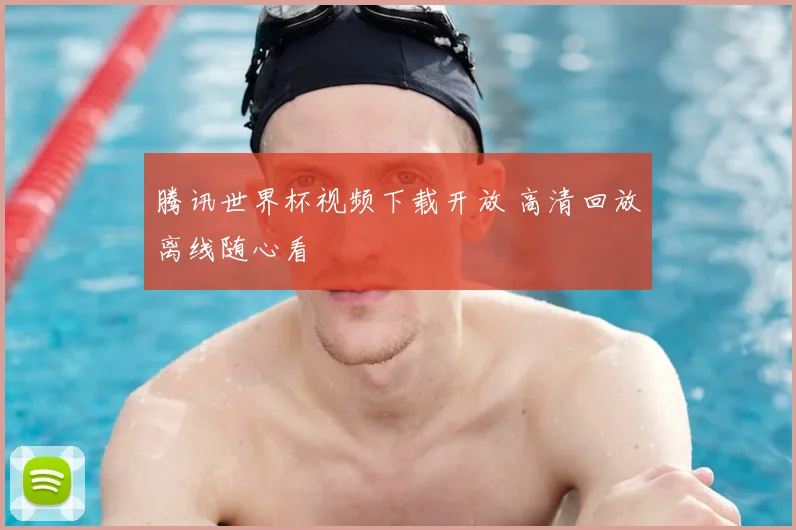 腾讯世界杯视频下载开放 高清回放离线随心看