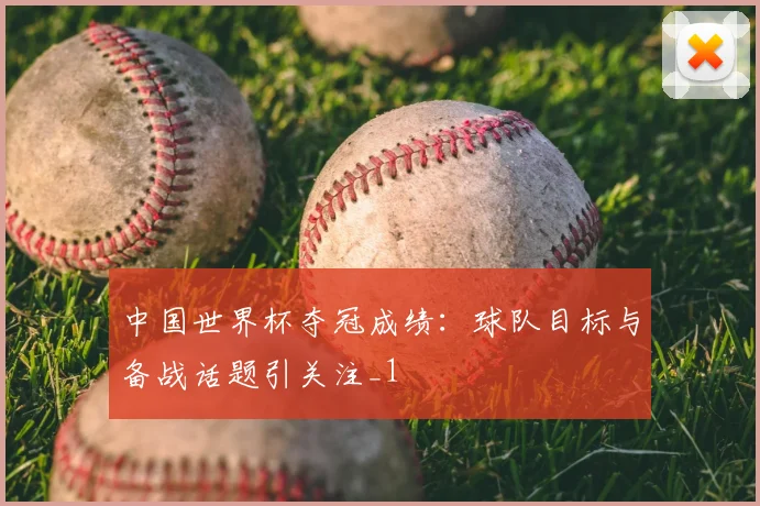 中国世界杯夺冠成绩：球队目标与备战话题引关注_1