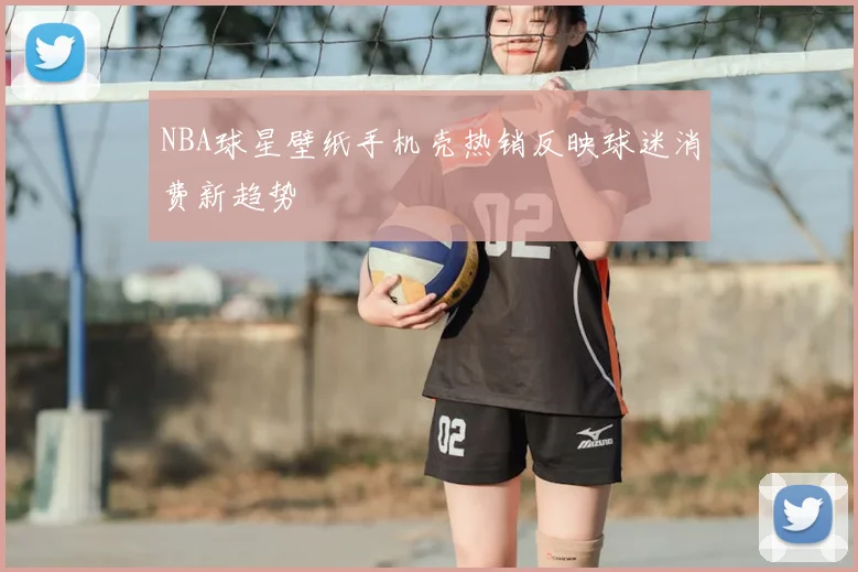 NBA球星壁纸手机壳热销反映球迷消费新趋势