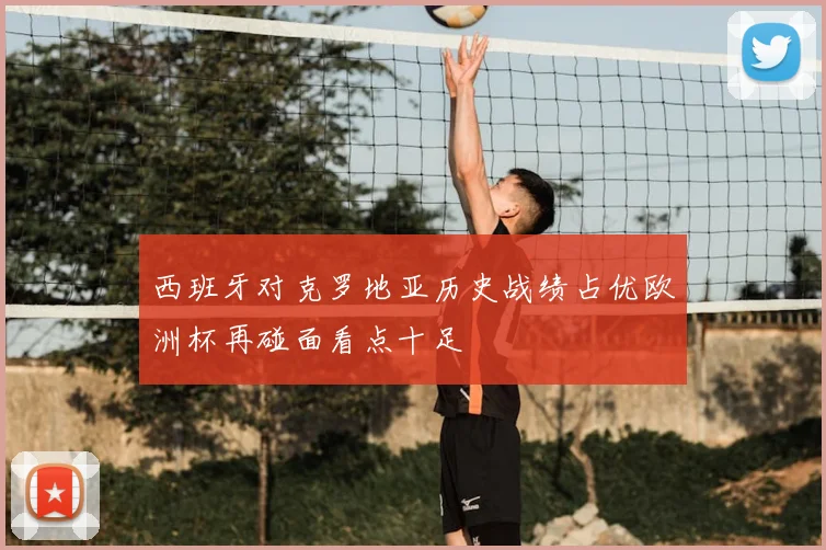西班牙对克罗地亚历史战绩占优欧洲杯再碰面看点十足