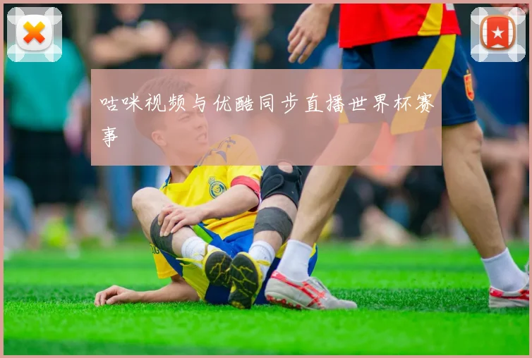 咕咪视频与优酷同步直播世界杯赛事