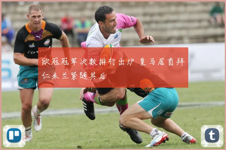 欧冠冠军次数排行出炉 皇马居首拜仁米兰紧随其后