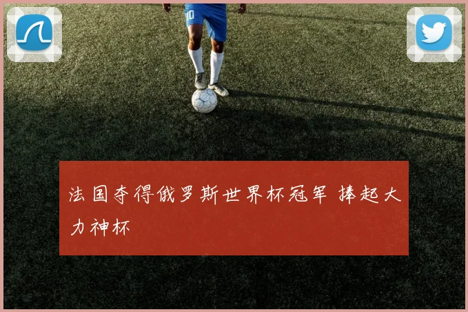 法国夺得俄罗斯世界杯冠军 捧起大力神杯