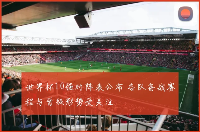 世界杯10强对阵表公布 各队备战赛程与晋级形势受关注