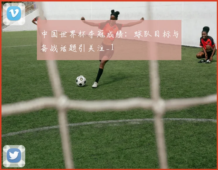 中国世界杯夺冠成绩：球队目标与备战话题引关注_1