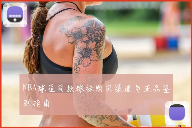 NBA球星同款球袜购买渠道与正品鉴别指南