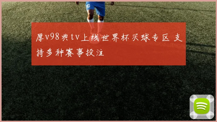 厚v98典tv上线世界杯买球专区 支持多种赛事投注