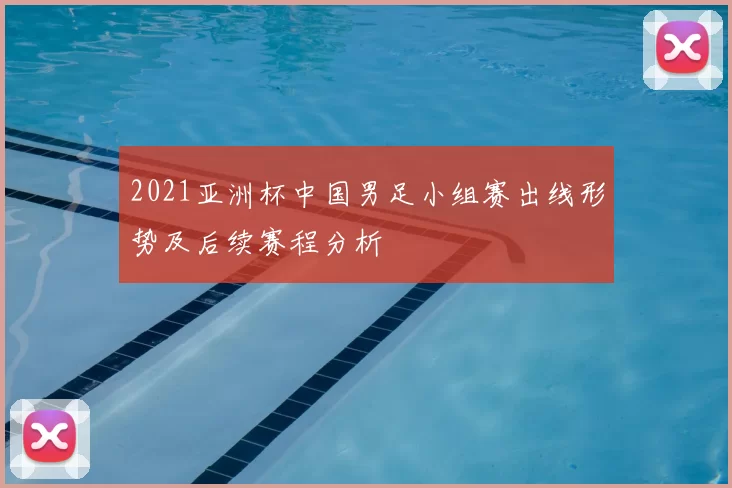 2021亚洲杯中国男足小组赛出线形势及后续赛程分析