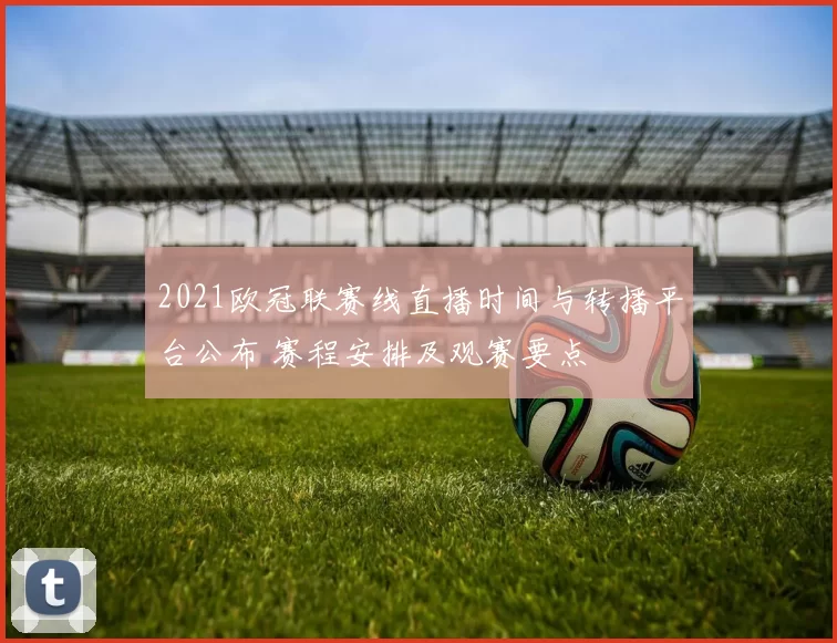 2021欧冠联赛线直播时间与转播平台公布 赛程安排及观赛要点