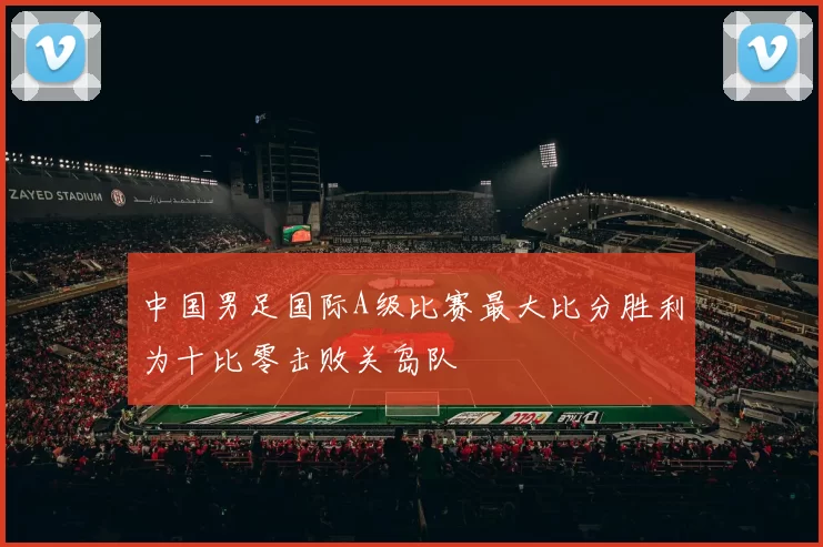 中国男足国际A级比赛最大比分胜利为十比零击败关岛队