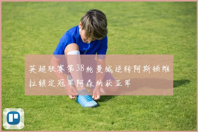 英超联赛第38轮曼城逆转阿斯顿维拉锁定冠军阿森纳获亚军