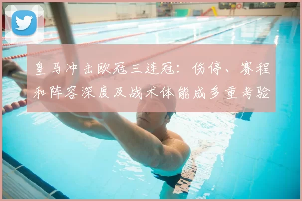 皇马冲击欧冠三连冠：伤停、赛程和阵容深度及战术体能成多重考验