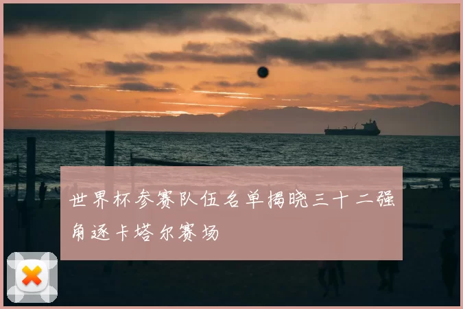 世界杯参赛队伍名单揭晓三十二强角逐卡塔尔赛场