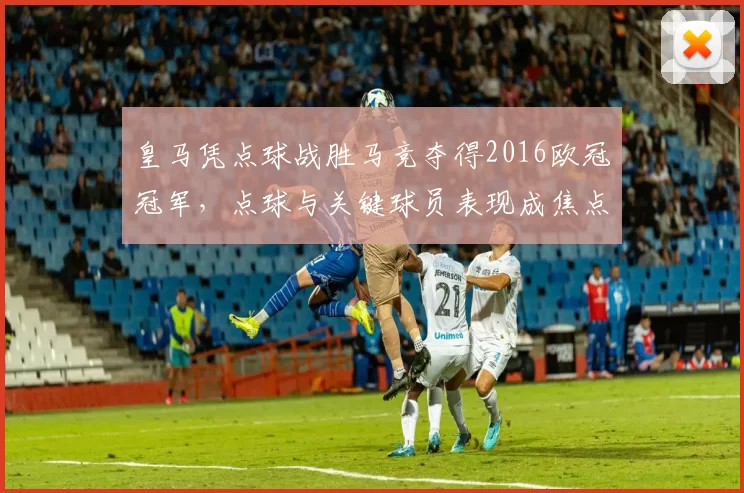 皇马凭点球战胜马竞夺得2016欧冠冠军，点球与关键球员表现成焦点