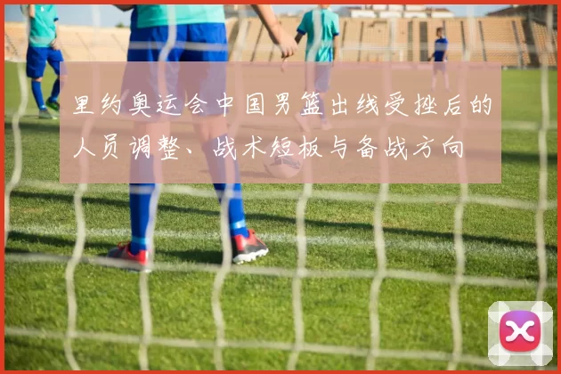 里约奥运会中国男篮出线受挫后的人员调整、战术短板与备战方向