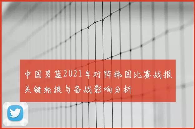 中国男篮2021年对阵韩国比赛战报关键轮换与备战影响分析