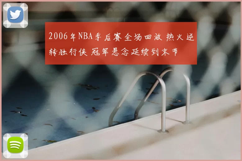 2006年NBA季后赛全场回放 热火逆转独行侠 冠军悬念延续到末节