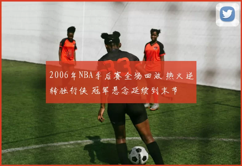 2006年NBA季后赛全场回放 热火逆转独行侠 冠军悬念延续到末节