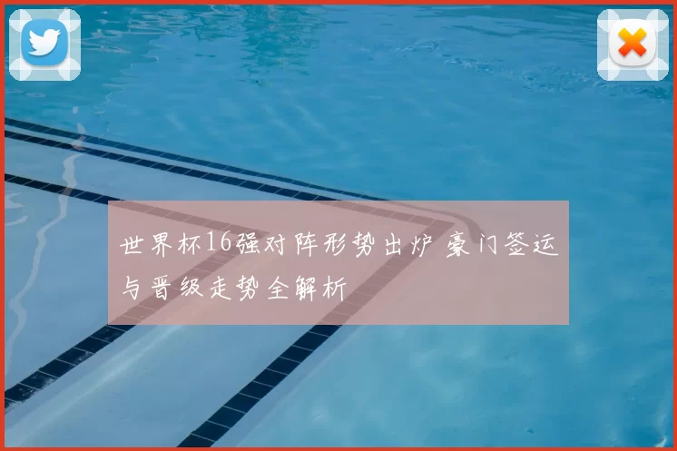 世界杯16强对阵形势出炉 豪门签运与晋级走势全解析