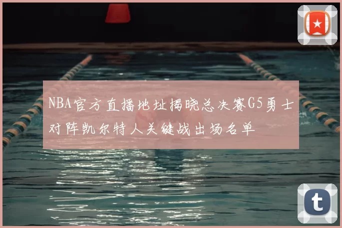 NBA官方直播地址揭晓总决赛G5勇士对阵凯尔特人关键战出场名单