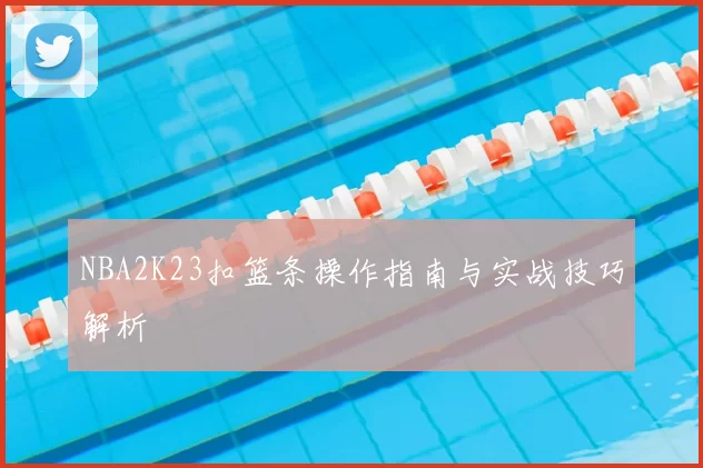 NBA2K23扣篮条操作指南与实战技巧解析