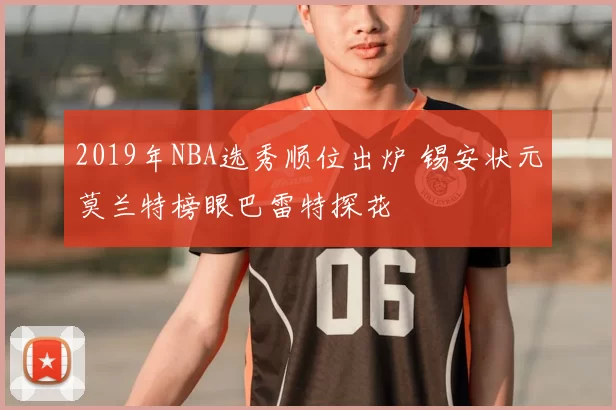 2019年NBA选秀顺位出炉 锡安状元莫兰特榜眼巴雷特探花