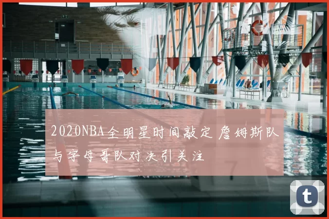 2020NBA全明星时间敲定 詹姆斯队与字母哥队对决引关注