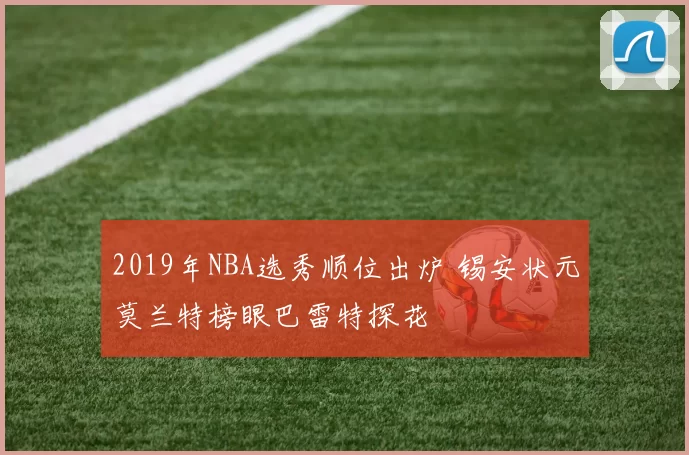 2019年NBA选秀顺位出炉 锡安状元莫兰特榜眼巴雷特探花