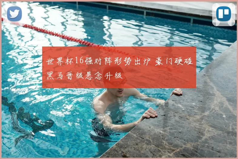 世界杯16强对阵形势出炉 豪门硬碰黑马晋级悬念升级