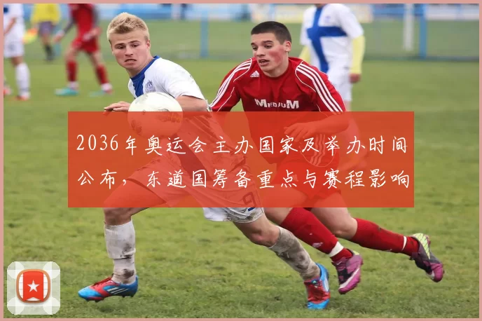 2036年奥运会主办国家及举办时间公布，东道国筹备重点与赛程影响