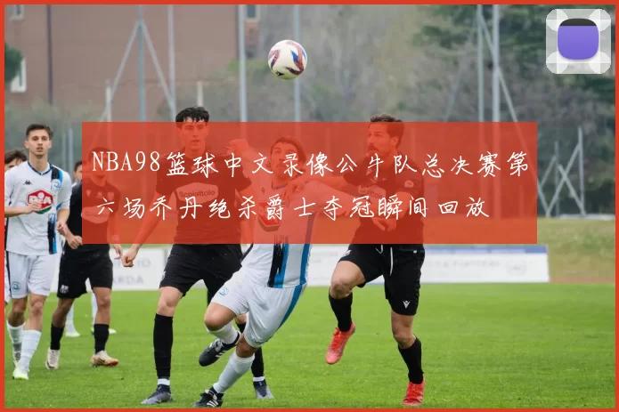 NBA98篮球中文录像公牛队总决赛第六场乔丹绝杀爵士夺冠瞬间回放
