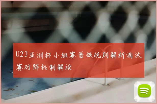 U23亚洲杯小组赛晋级规则解析淘汰赛对阵机制解读