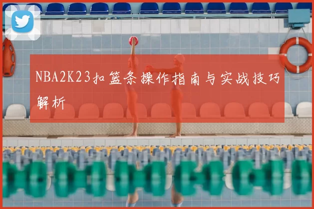 NBA2K23扣篮条操作指南与实战技巧解析