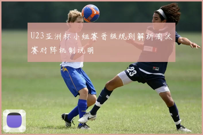 U23亚洲杯小组赛晋级规则解析淘汰赛对阵机制说明