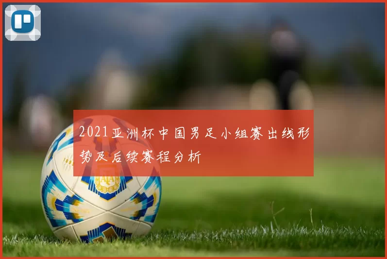 2021亚洲杯中国男足小组赛出线形势及后续赛程分析
