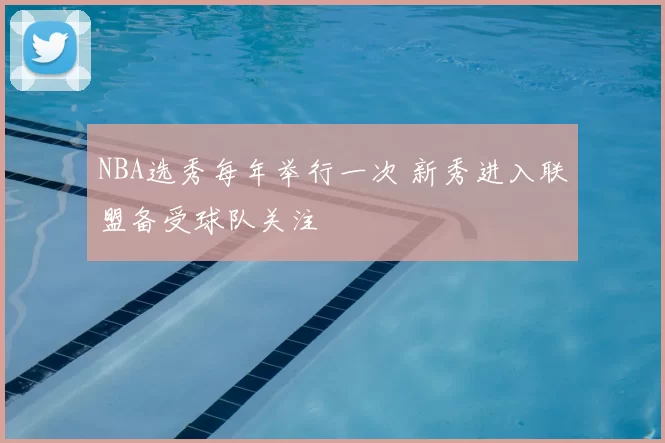 NBA选秀每年举行一次 新秀进入联盟备受球队关注