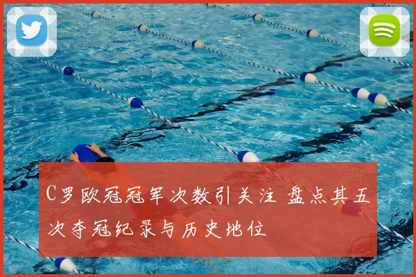 C罗欧冠冠军次数引关注 盘点其五次夺冠纪录与历史地位