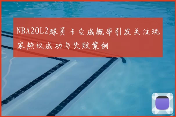 NBA2OL2球员卡合成概率引发关注玩家热议成功与失败案例