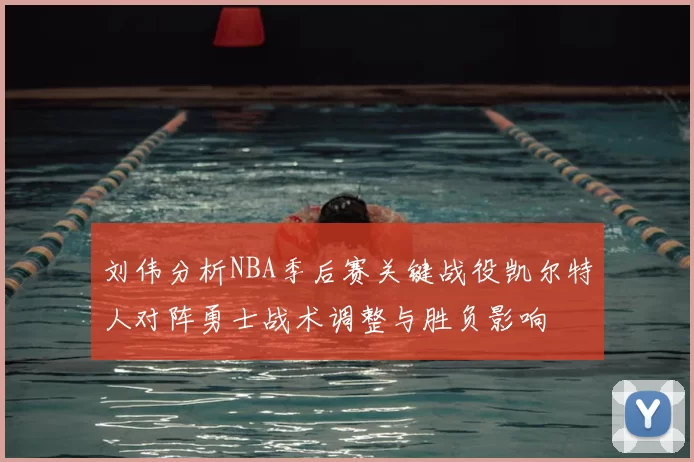 刘伟分析NBA季后赛关键战役凯尔特人对阵勇士战术调整与胜负影响