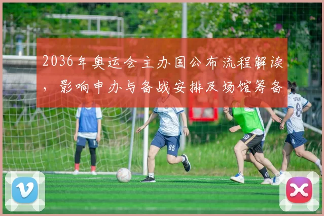 2036年奥运会主办国公布流程解读，影响申办与备战安排及场馆筹备