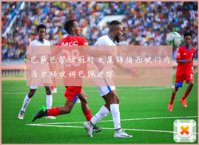 巴萨巴黎欧冠对决集锦梅西破门内马尔助攻姆巴佩进球