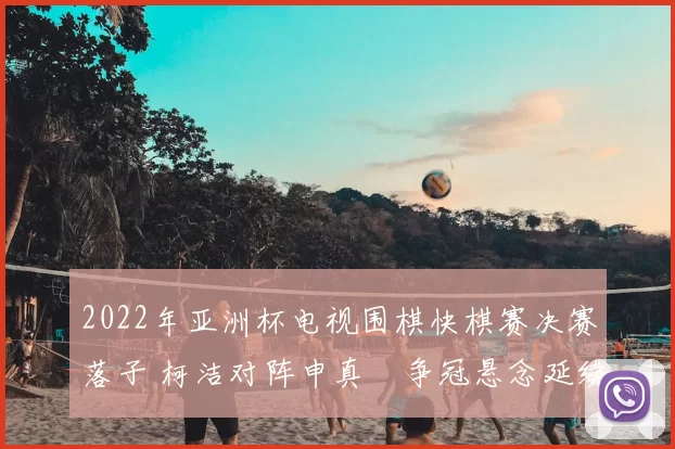 2022年亚洲杯电视围棋快棋赛决赛落子 柯洁对阵申真谞争冠悬念延续