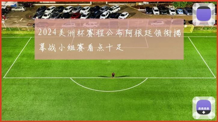 2024美洲杯赛程公布阿根廷领衔揭幕战小组赛看点十足